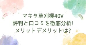 マキタ草刈機40V評判と口コミを徹底分析!メリットデメリットは?